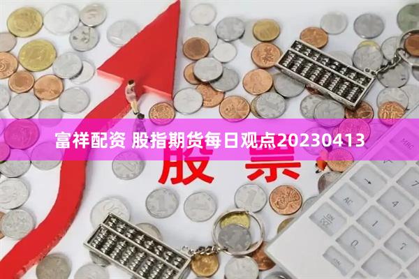 富祥配资 股指期货每日观点20230413
