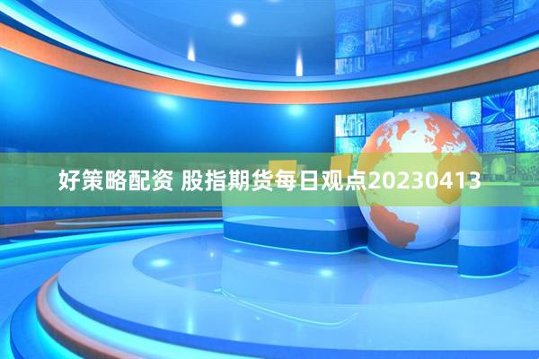 好策略配资 股指期货每日观点20230413