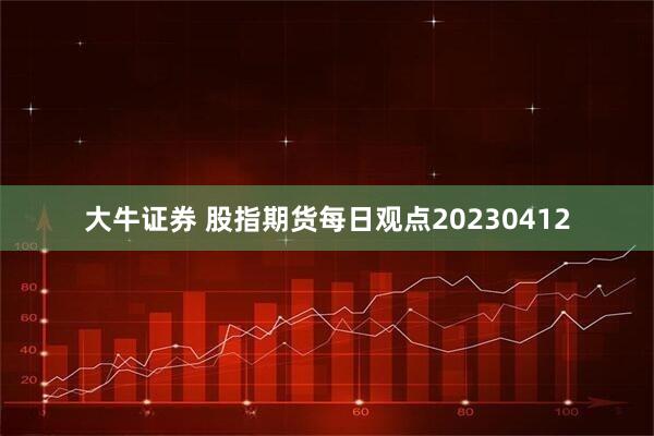 大牛证券 股指期货每日观点20230412