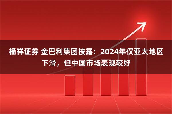 桶祥证券 金巴利集团披露：2024年仅亚太地区下滑，但中国市场表现较好