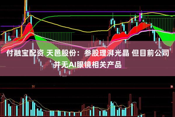 付融宝配资 天邑股份：参股理湃光晶 但目前公司并无AI眼镜相关产品