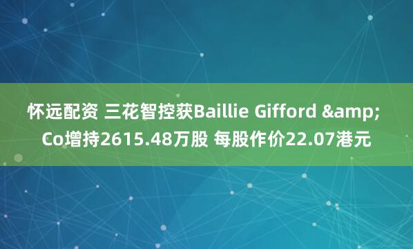 怀远配资 三花智控获Baillie Gifford & Co增持2615.48万股 每股作价22.07港元