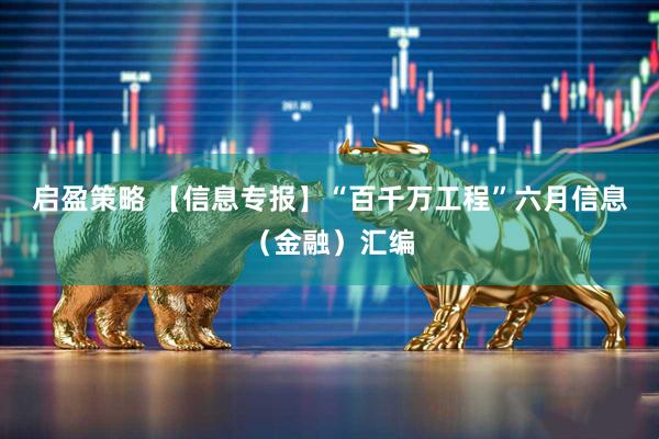 启盈策略 【信息专报】“百千万工程”六月信息（金融）汇编
