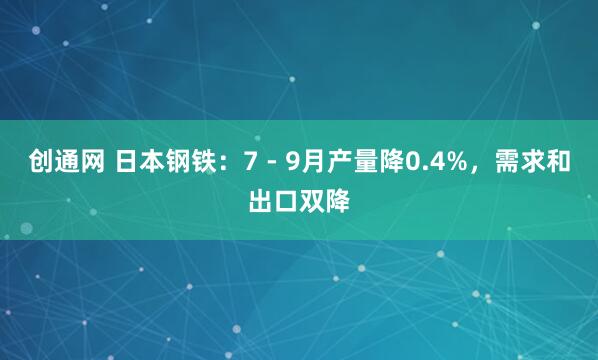 创通网 日本钢铁：7 - 9月产量降0.4%，需求和出口双降