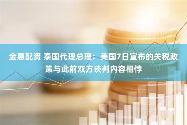 金惠配资 泰国代理总理：美国7日宣布的关税政策与此前双方谈判内容相悖