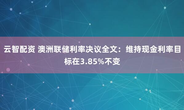 云智配资 澳洲联储利率决议全文：维持现金利率目标在3.85%不变