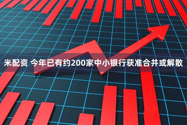米配资 今年已有约200家中小银行获准合并或解散