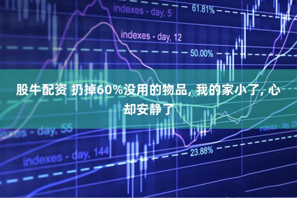 股牛配资 扔掉60%没用的物品, 我的家小了, 心却安静了