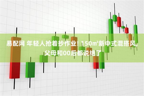 易配网 年轻人抢着抄作业! 150㎡新中式混搭风, 父母和00后都说绝了
