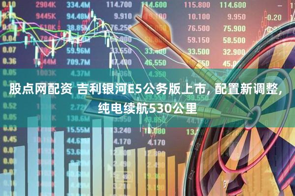 股点网配资 吉利银河E5公务版上市, 配置新调整, 纯电续航530公里