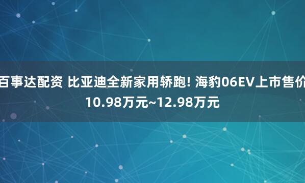 百事达配资 比亚迪全新家用轿跑! 海豹06EV上市售价10.98万元~12.98万元