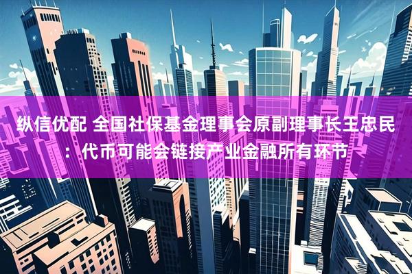 纵信优配 全国社保基金理事会原副理事长王忠民：代币可能会链接产业金融所有环节