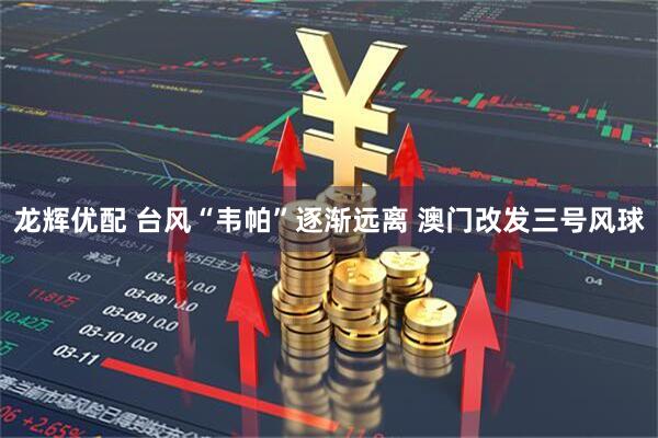 龙辉优配 台风“韦帕”逐渐远离 澳门改发三号风球