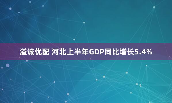 溢诚优配 河北上半年GDP同比增长5.4%