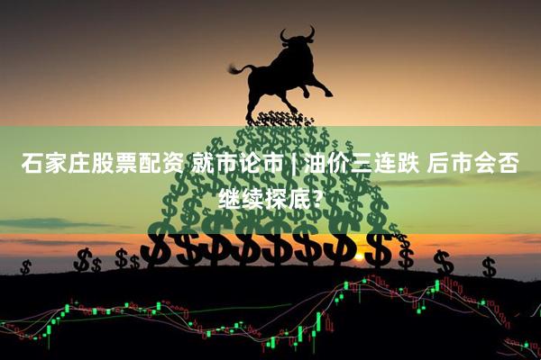 石家庄股票配资 就市论市 | 油价三连跌 后市会否继续探底？