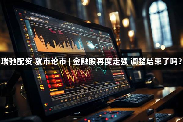 瑞驰配资 就市论市 | 金融股再度走强 调整结束了吗？