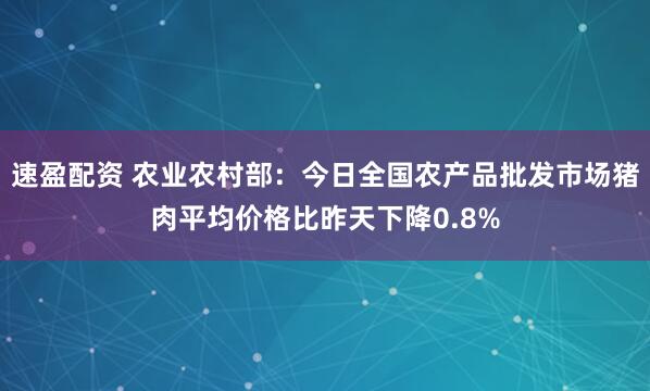 速盈配资 农业农村部：今日全国农产品批发市场猪肉平均价格比昨天下降0.8%