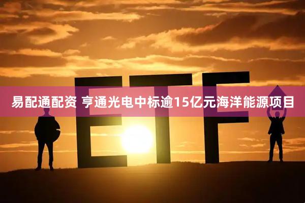 易配通配资 亨通光电中标逾15亿元海洋能源项目