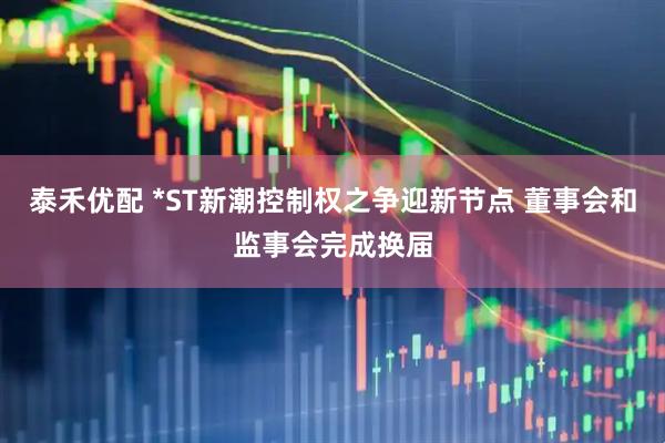 泰禾优配 *ST新潮控制权之争迎新节点 董事会和监事会完成换届