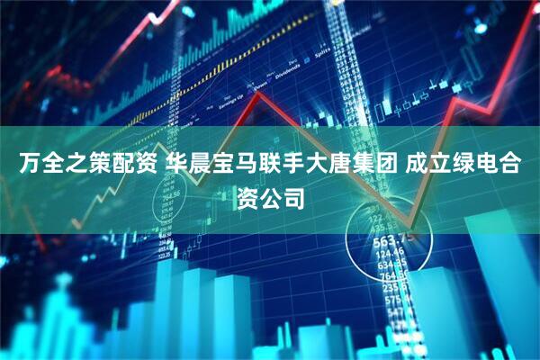 万全之策配资 华晨宝马联手大唐集团 成立绿电合资公司