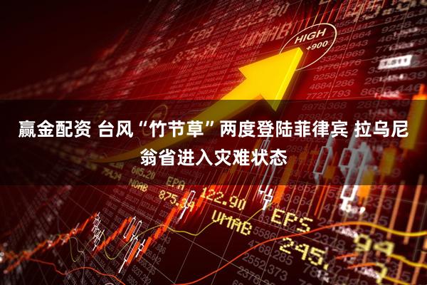 赢金配资 台风“竹节草”两度登陆菲律宾 拉乌尼翁省进入灾难状态