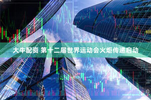 大牛配资 第十二届世界运动会火炬传递启动