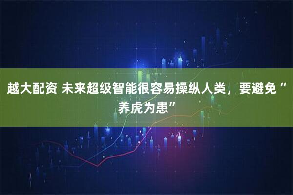 越大配资 未来超级智能很容易操纵人类，要避免“养虎为患”