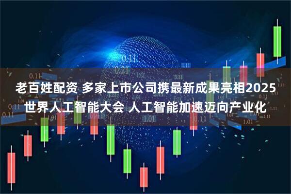 老百姓配资 多家上市公司携最新成果亮相2025世界人工智能大会 人工智能加速迈向产业化