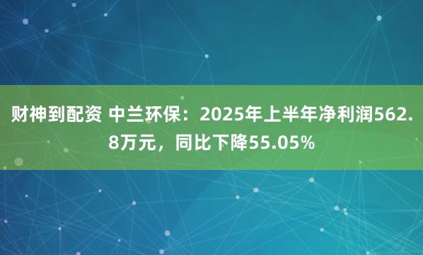 财神到配资 中兰环保：2025年上半年净利润562.8万元，同比下降55.05%