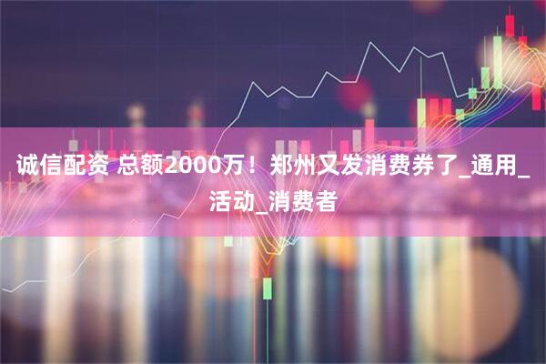 诚信配资 总额2000万！郑州又发消费券了_通用_活动_消费者