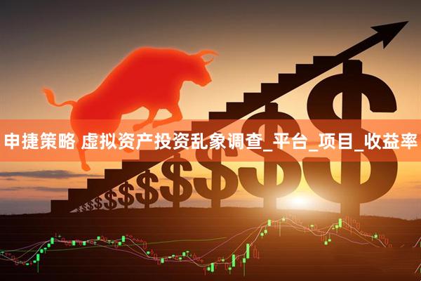 申捷策略 虚拟资产投资乱象调查_平台_项目_收益率