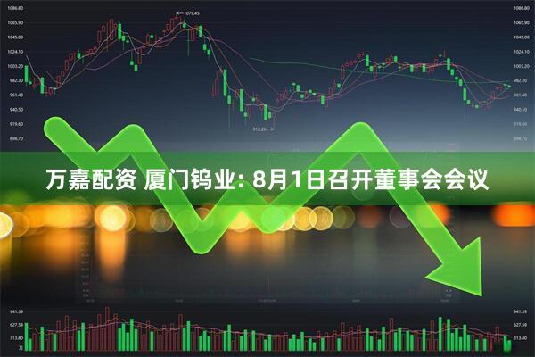 万嘉配资 厦门钨业: 8月1日召开董事会会议