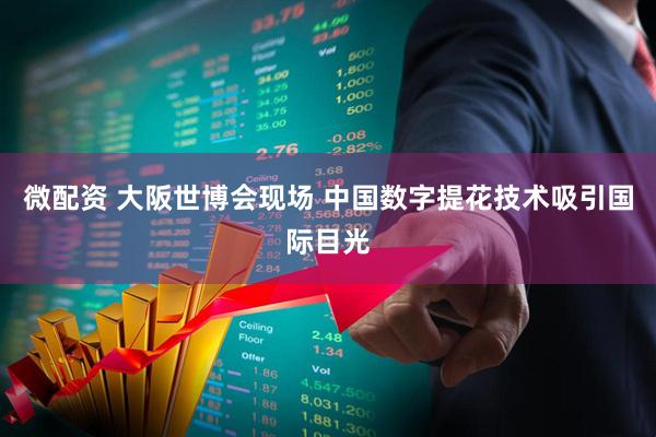 微配资 大阪世博会现场 中国数字提花技术吸引国际目光
