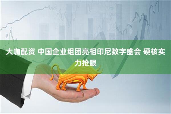 大咖配资 中国企业组团亮相印尼数字盛会 硬核实力抢眼