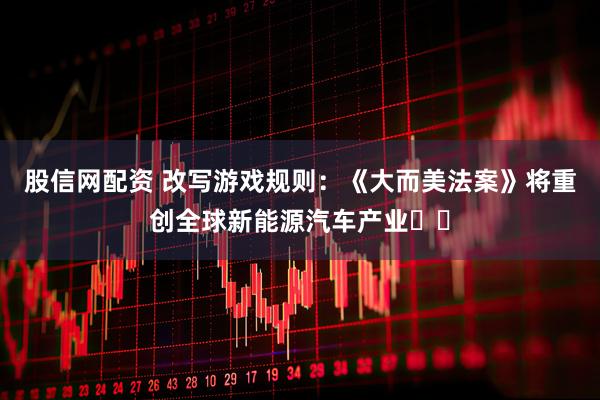 股信网配资 改写游戏规则：《大而美法案》将重创全球新能源汽车产业​​