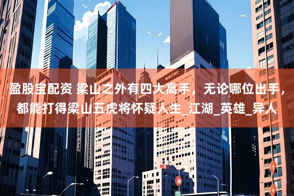 盈股宝配资 梁山之外有四大高手，无论哪位出手，都能打得梁山五虎将怀疑人生_江湖_英雄_异人