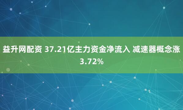 益升网配资 37.21亿主力资金净流入 减速器概念涨3.72%
