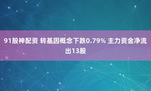 91股神配资 转基因概念下跌0.79% 主力资金净流出13股