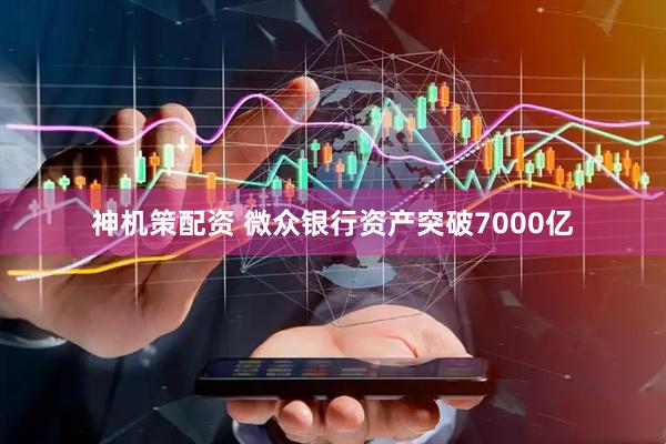 神机策配资 微众银行资产突破7000亿