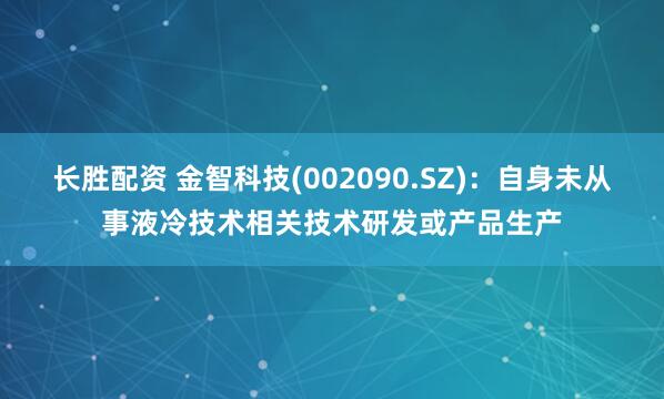 长胜配资 金智科技(002090.SZ)：自身未从事液冷技术相关技术研发或产品生产