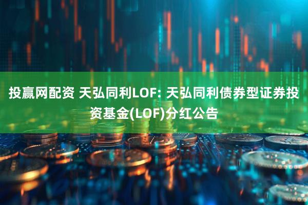 投赢网配资 天弘同利LOF: 天弘同利债券型证券投资基金(LOF)分红公告