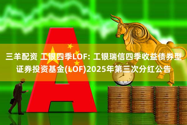 三羊配资 工银四季LOF: 工银瑞信四季收益债券型证券投资基金(LOF)2025年第三次分红公告