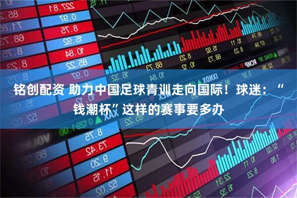 铭创配资 助力中国足球青训走向国际！球迷：“钱潮杯”这样的赛事要多办