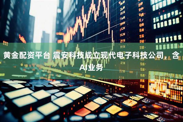 黄金配资平台 震安科技成立现代电子科技公司，含AI业务