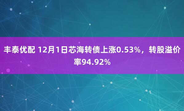 丰泰优配 12月1日芯海转债上涨0.53%，转股溢价率94.92%