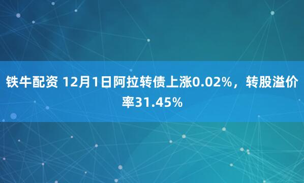 铁牛配资 12月1日阿拉转债上涨0.02%，转股溢价率31.45%