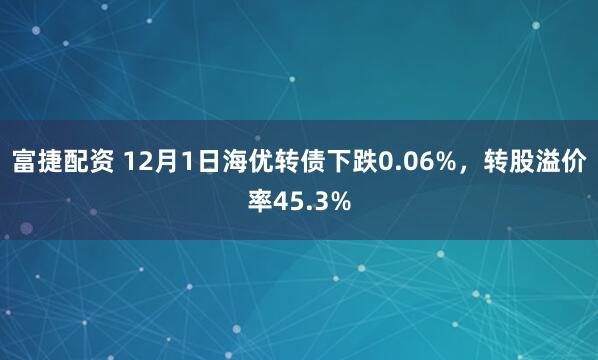 富捷配资 12月1日海优转债下跌0.06%，转股溢价率45.3%