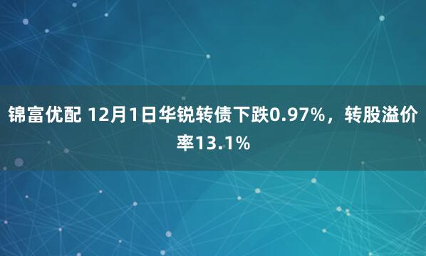 锦富优配 12月1日华锐转债下跌0.97%，转股溢价率13.1%