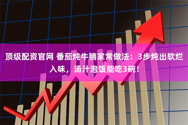 顶级配资官网 番茄炖牛腩家常做法：3步炖出软烂入味，汤汁泡饭能吃3碗！