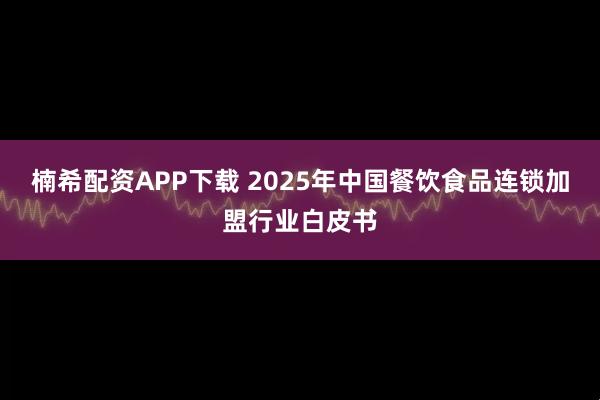 楠希配资APP下载 2025年中国餐饮食品连锁加盟行业白皮书
